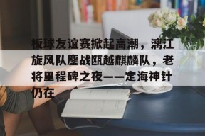 pgsoft关于板球友谊赛掀起高潮，漓江旋风队鏖战瓯越麒麟队，老将里程碑之夜——定海神针仍在的信息